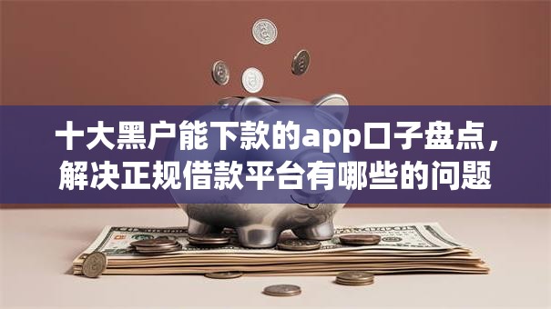 十大黑户能下款的app口子盘点,解决正规借款平台有哪些的问题 十大黑户能下款的app口子盘点,解决正规借款平台有哪些的问题