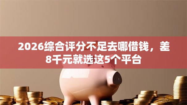 2026综合评分不足去哪借钱,差8千元就选这5个平台 2026综合评分不足去哪借钱,差8千元就选这5个平台