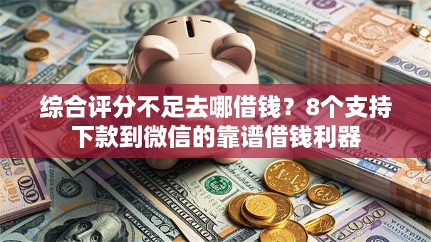 综合评分不足去哪借钱?8个支持下款到微信的靠谱借钱利器 综合评分不足去哪借钱?8个支持下款到微信的靠谱借钱利器