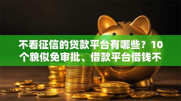 不看征信的贷款平台有哪些?10个貌似免审批、借款平台借钱不上征信合集 不看征信的贷款平台有哪些?10个貌似免审批、借款平台借钱不上征信合集