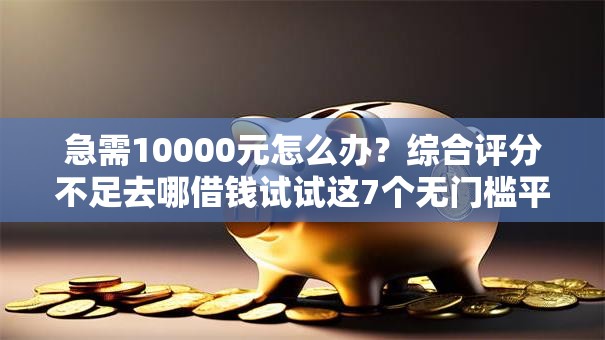 急需10000元怎么办？综合评分不足去哪借钱试试这7个无门槛平台