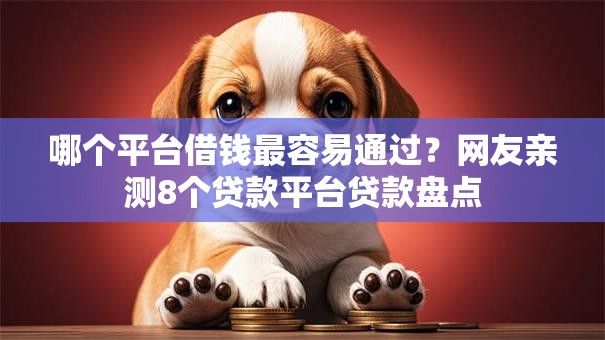 哪个平台借钱最容易通过?网友亲测8个贷款平台贷款盘点 哪个平台借钱最容易通过?网友亲测8个贷款平台贷款盘点