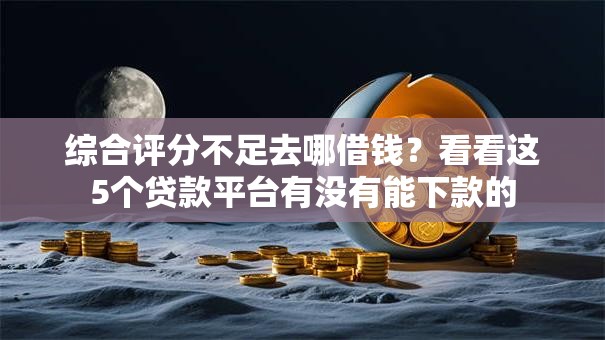 综合评分不足去哪借钱？看看这5个贷款平台有没有能下款的
