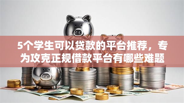 5个学生可以贷款的平台推荐，专为攻克正规借款平台有哪些难题