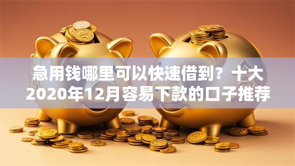 急用钱哪里可以快速借到?十大2020年12月容易下款的口子推荐 急用钱哪里可以快速借到?十大2020年12月容易下款的口子推荐