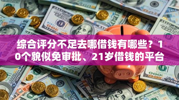综合评分不足去哪借钱有哪些?10个貌似免审批、21岁借钱的平台100%能借到合集 综合评分不足去哪借钱有哪些?10个貌似免审批、21岁借钱的平台100%能借到合集