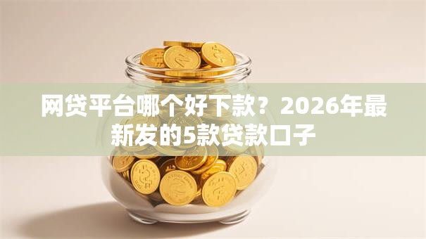 网贷平台哪个好下款？2026年最新发的5款贷款口子