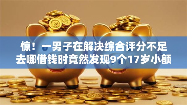 惊!一男子在解决综合评分不足去哪借钱时竟然发现9个17岁小额贷款平台,事后分享了出来 惊!一男子在解决综合评分不足去哪借钱时竟然发现9个17岁小额贷款平台,事后分享了出来