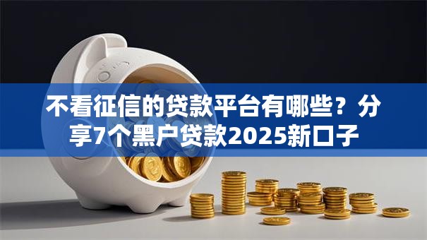 不看征信的贷款平台有哪些？分享7个黑户贷款2025新口子