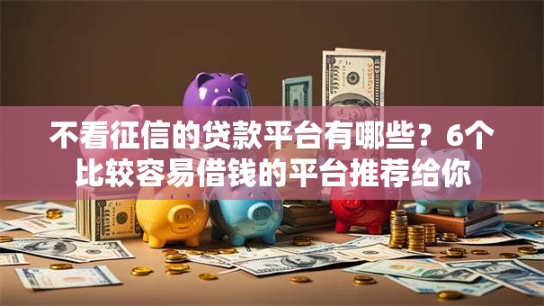 不看征信的贷款平台有哪些?6个比较容易借钱的平台推荐给你 不看征信的贷款平台有哪些?6个比较容易借钱的平台推荐给你