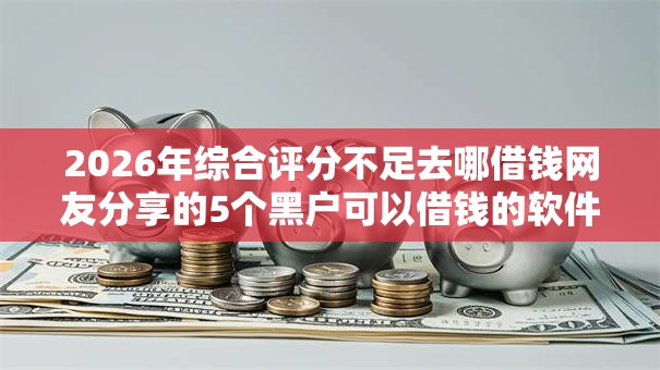 2026年综合评分不足去哪借钱网友分享的5个黑户可以借钱的软件我觉得不错！