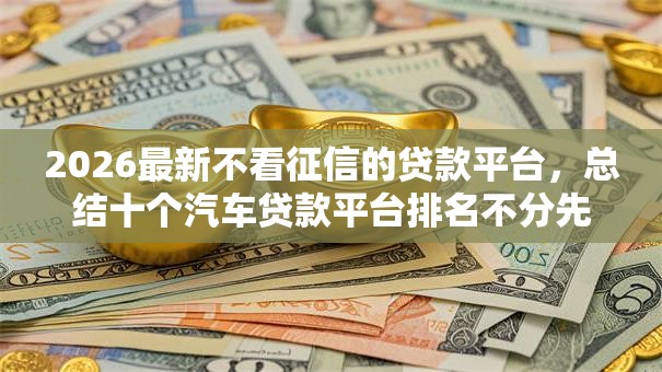 2026最新不看征信的贷款平台,总结十个汽车贷款平台排名不分先后前十! 2026最新不看征信的贷款平台,总结十个汽车贷款平台排名不分先后前十!