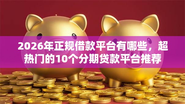 2026年正规借款平台有哪些,超热门的10个分期贷款平台推荐 2026年正规借款平台有哪些,超热门的10个分期贷款平台推荐