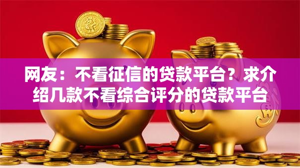 网友：不看征信的贷款平台？求介绍几款不看综合评分的贷款平台