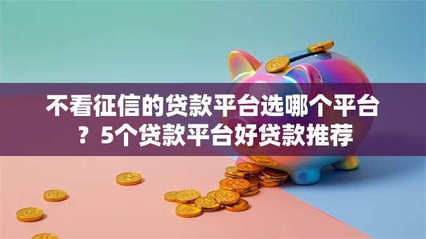不看征信的贷款平台选哪个平台？5个贷款平台好贷款推荐