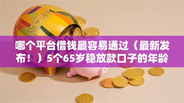 哪个平台借钱最容易通过（最新发布！）5个65岁稳放款口子的年龄要求
