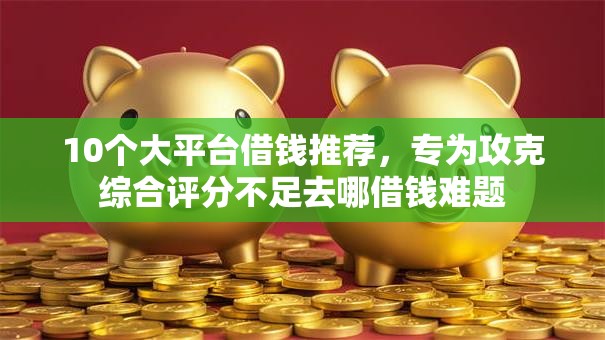 10个大平台借钱推荐,专为攻克综合评分不足去哪借钱难题 10个大平台借钱推荐,专为攻克综合评分不足去哪借钱难题