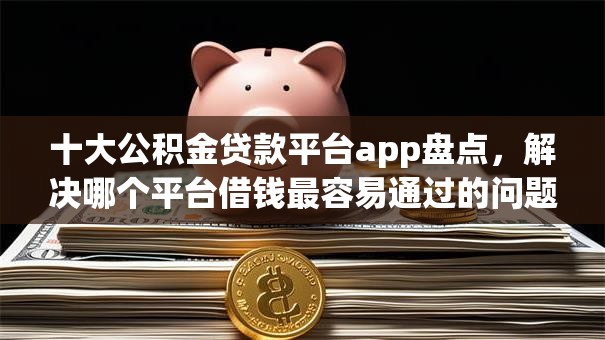十大公积金贷款平台app盘点,解决哪个平台借钱最容易通过的问题 十大公积金贷款平台app盘点,解决哪个平台借钱最容易通过的问题