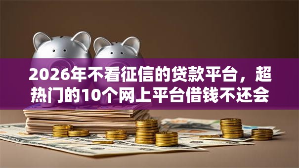 2026年不看征信的贷款平台，超热门的10个网上平台借钱不还会怎样推荐