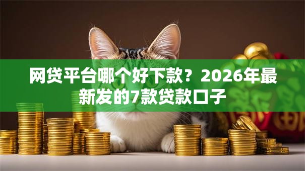 网贷平台哪个好下款？2026年最新发的7款贷款口子
