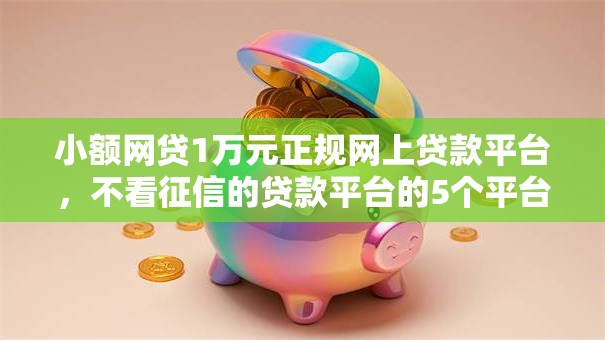 小额网贷1万元正规网上贷款平台,不看征信的贷款平台的5个平台介绍 小额网贷1万元正规网上贷款平台,不看征信的贷款平台的5个平台介绍