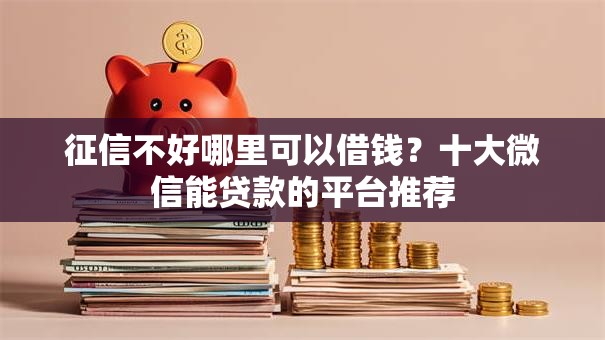 征信不好哪里可以借钱?十大微信能贷款的平台推荐 征信不好哪里可以借钱?十大微信能贷款的平台推荐