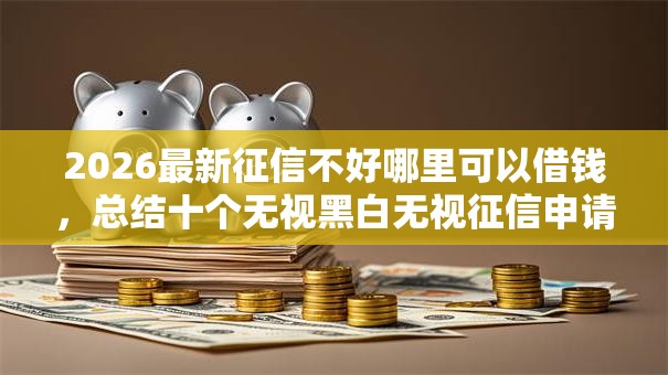 2026最新征信不好哪里可以借钱,总结十个无视黑白无视征信申请就下款的平台! 2026最新征信不好哪里可以借钱,总结十个无视黑白无视征信申请就下款的平台!