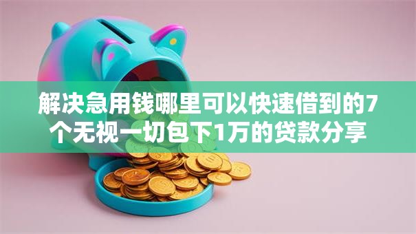 解决急用钱哪里可以快速借到的7个无视一切包下1万的贷款分享