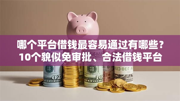哪个平台借钱最容易通过有哪些?10个貌似免审批、合法借钱平台合集 哪个平台借钱最容易通过有哪些?10个貌似免审批、合法借钱平台合集