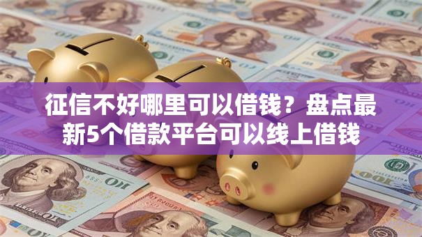 征信不好哪里可以借钱?盘点最新5个借款平台可以线上借钱 征信不好哪里可以借钱?盘点最新5个借款平台可以线上借钱