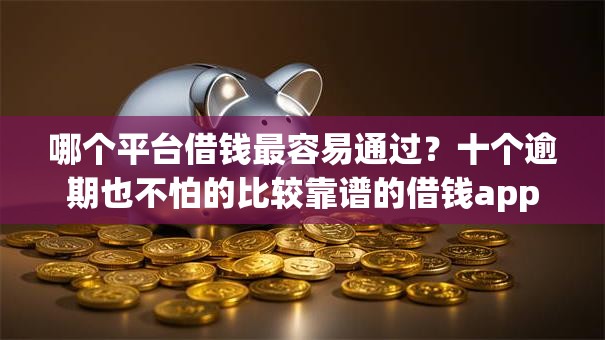 哪个平台借钱最容易通过？十个逾期也不怕的比较靠谱的借钱app