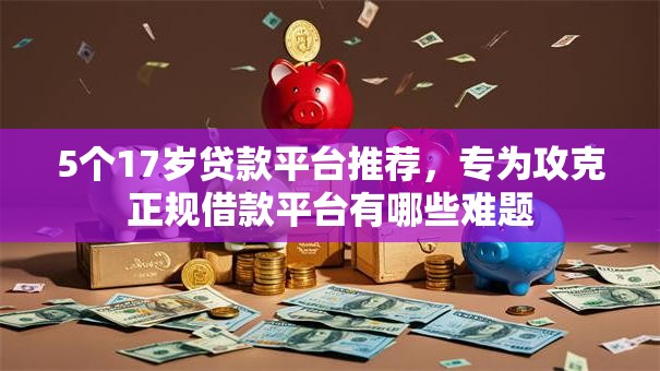 5个17岁贷款平台推荐,专为攻克正规借款平台有哪些难题 5个17岁贷款平台推荐,专为攻克正规借款平台有哪些难题