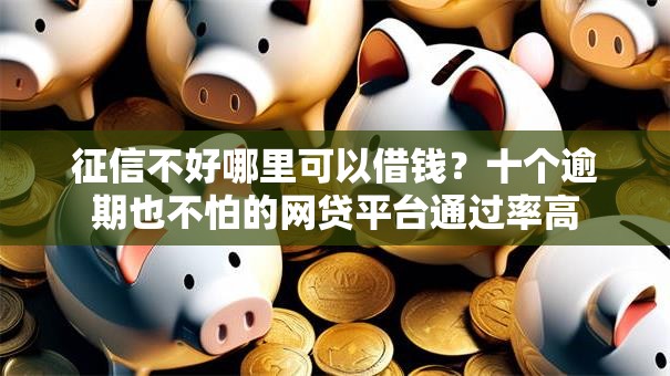 征信不好哪里可以借钱?十个逾期也不怕的网贷平台通过率高 征信不好哪里可以借钱?十个逾期也不怕的网贷平台通过率高