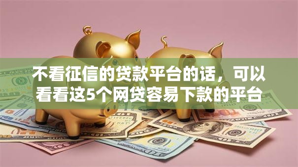 不看征信的贷款平台的话,可以看看这5个网贷容易下款的平台 不看征信的贷款平台的话,可以看看这5个网贷容易下款的平台