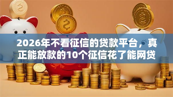 2026年不看征信的贷款平台,真正能放款的10个征信花了能网贷的平台推荐 2026年不看征信的贷款平台,真正能放款的10个征信花了能网贷的平台推荐