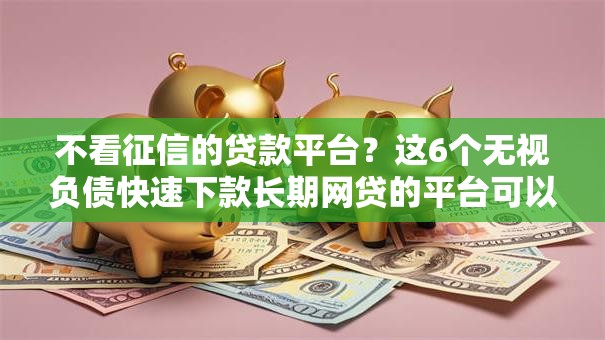 不看征信的贷款平台?这6个无视负债快速下款长期网贷的平台可以试试 不看征信的贷款平台?这6个无视负债快速下款长期网贷的平台可以试试