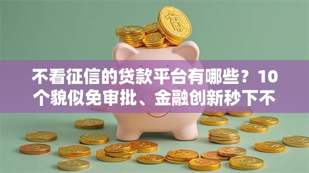 不看征信的贷款平台有哪些?10个貌似免审批、金融创新秒下不要芝麻分的平台合集 不看征信的贷款平台有哪些?10个貌似免审批、金融创新秒下不要芝麻分的平台合集