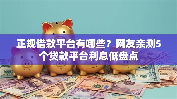 正规借款平台有哪些?网友亲测5个贷款平台利息低盘点 正规借款平台有哪些?网友亲测5个贷款平台利息低盘点