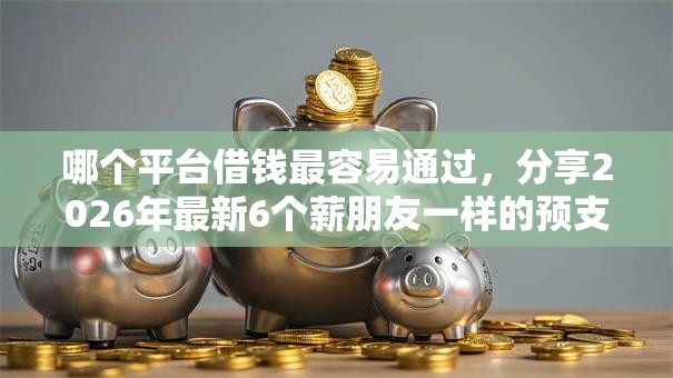 哪个平台借钱最容易通过，分享2026年最新6个薪朋友一样的预支口子