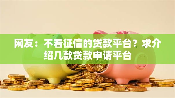 网友：不看征信的贷款平台？求介绍几款贷款申请平台