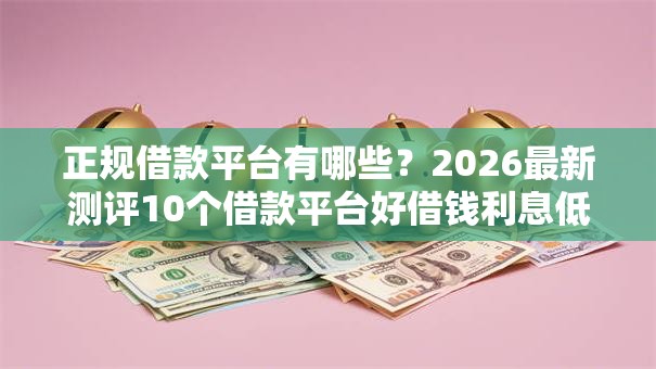 正规借款平台有哪些？2026最新测评10个借款平台好借钱利息低