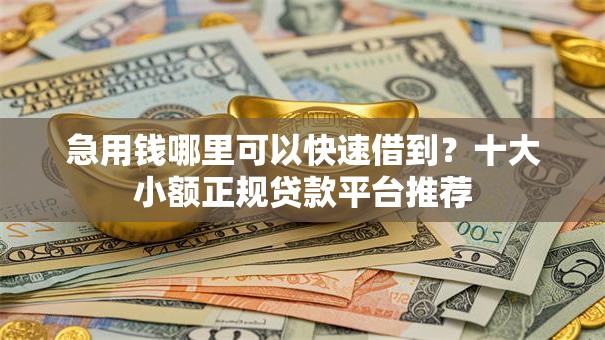 急用钱哪里可以快速借到？十大小额正规贷款平台推荐
