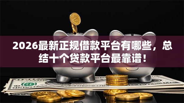 2026最新正规借款平台有哪些,总结十个贷款平台最靠谱! 2026最新正规借款平台有哪些,总结十个贷款平台最靠谱!