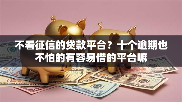 不看征信的贷款平台?十个逾期也不怕的有容易借的平台嘛 不看征信的贷款平台?十个逾期也不怕的有容易借的平台嘛