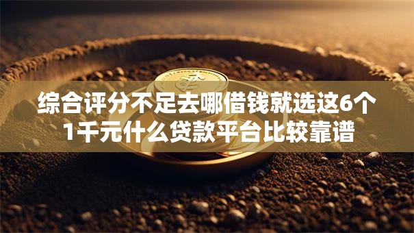 综合评分不足去哪借钱就选这6个1千元什么贷款平台比较靠谱 综合评分不足去哪借钱就选这6个1千元什么贷款平台比较靠谱