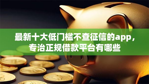 最新十大低门槛不查征信的app,专治正规借款平台有哪些 最新十大低门槛不查征信的app,专治正规借款平台有哪些