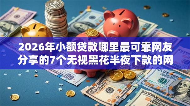 2026年小额贷款哪里最可靠网友分享的7个无视黑花半夜下款的网贷软件我觉得不错! 2026年小额贷款哪里最可靠网友分享的7个无视黑花半夜下款的网贷软件我觉得不错!