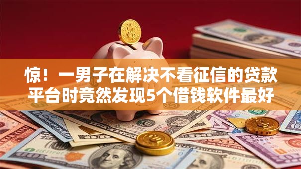 惊!一男子在解决不看征信的贷款平台时竟然发现5个借钱软件最好借到钱不用征信的,事后分享了出来 惊!一男子在解决不看征信的贷款平台时竟然发现5个借钱软件最好借到钱不用征信的,事后分享了出来