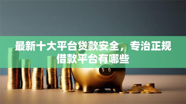 最新十大平台贷款安全,专治正规借款平台有哪些 最新十大平台贷款安全,专治正规借款平台有哪些