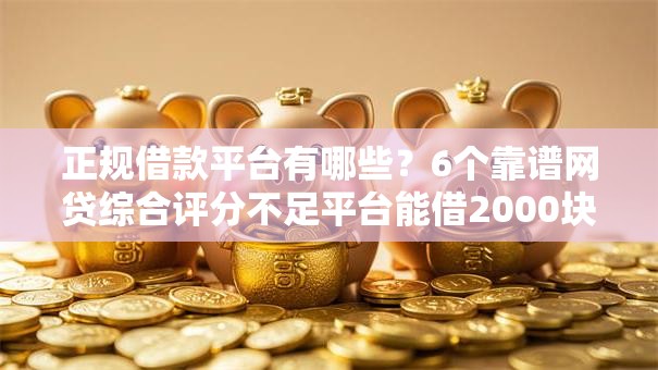 正规借款平台有哪些？6个靠谱网贷综合评分不足平台能借2000块急用推荐